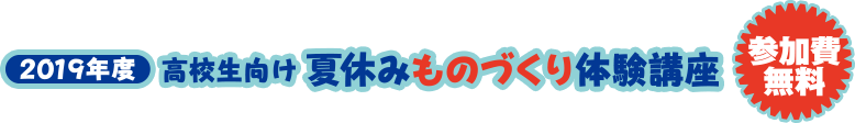 2019年度 高校生向け 夏休みものづくり体験講座　参加料無料