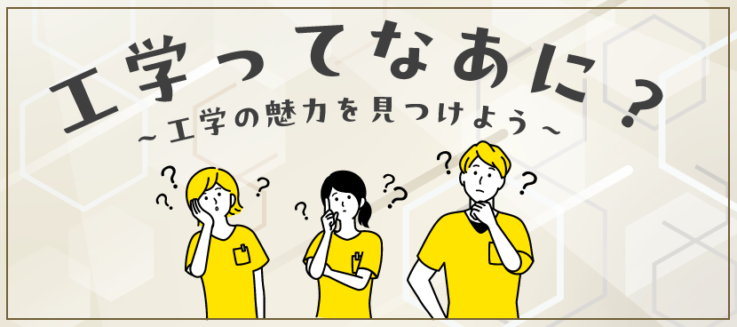 工学ってなあに？ ～工学の魅力を見つけよう～